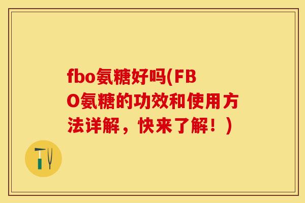 fbo氨糖好吗(FBO氨糖的功效和使用方法详解，快来了解！)