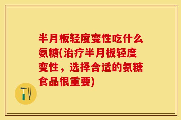 半月板轻度变性吃什么氨糖(治疗半月板轻度变性，选择合适的氨糖食品很重要)