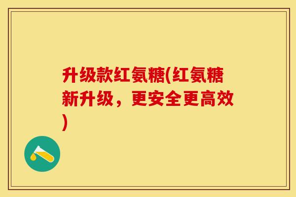 升级款红氨糖(红氨糖新升级，更安全更高效)-第1张图片-关节保镖