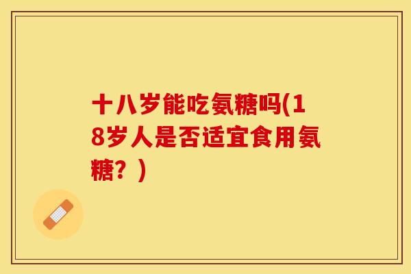 十八岁能吃氨糖吗(18岁人是否适宜食用氨糖？)