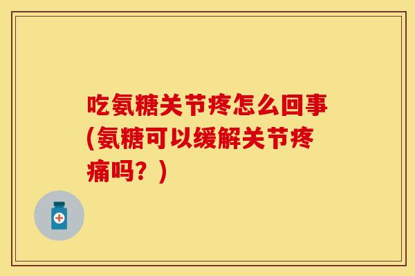 吃氨糖关节疼怎么回事(氨糖可以缓解关节疼痛吗？)