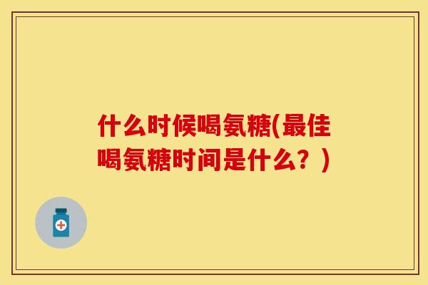 什么时候喝氨糖(最佳喝氨糖时间是什么？)