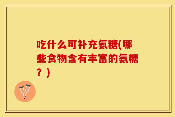 吃什么可补充氨糖(哪些食物含有丰富的氨糖？)