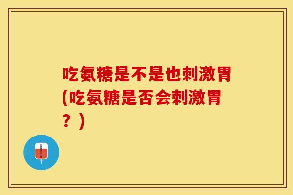 吃氨糖是不是也刺激胃(吃氨糖是否会刺激胃?) 吃氨糖是不是也刺激胃(吃氨糖是否会刺激胃?)