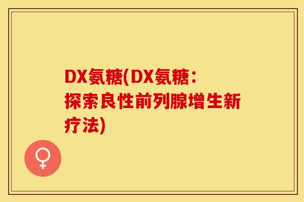 DX氨糖(DX氨糖:探索良性前列腺增生新疗法) DX氨糖(DX氨糖:探索良性前列腺增生新疗法)