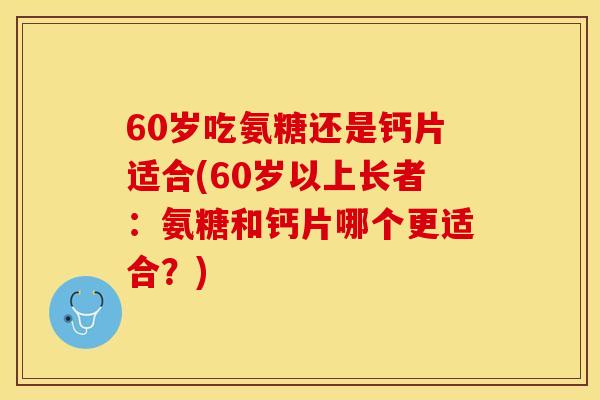 60岁吃氨糖还是钙片适合(60岁以上长者：氨糖和钙片哪个更适合？)
