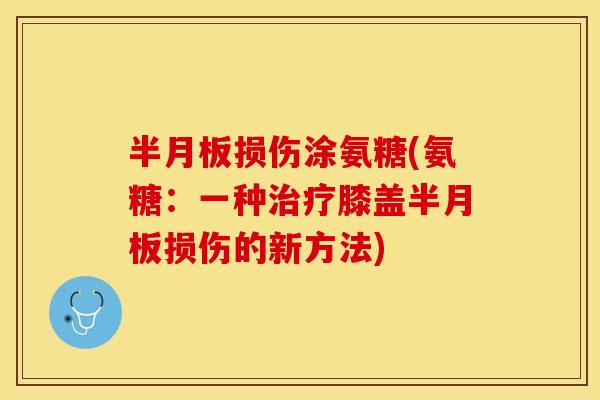 半月板损伤涂氨糖(氨糖：一种治疗膝盖半月板损伤的新方法)-第1张图片-关节保镖