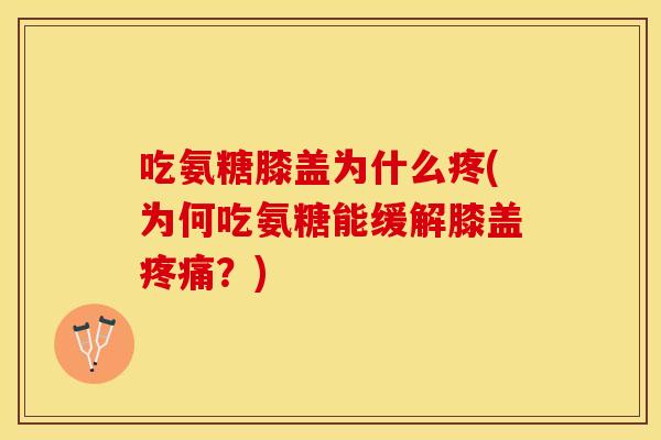 吃氨糖膝盖为什么疼(为何吃氨糖能缓解膝盖疼痛？)