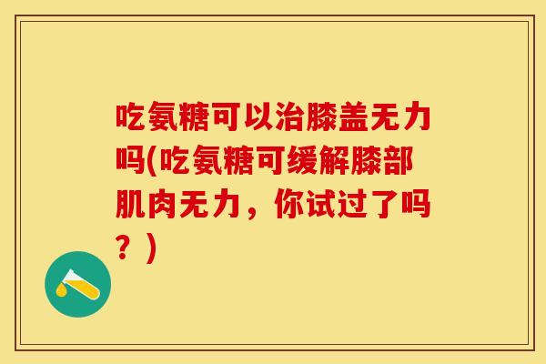 吃氨糖可以治膝盖无力吗(吃氨糖可缓解膝部肌肉无力，你试过了吗？)