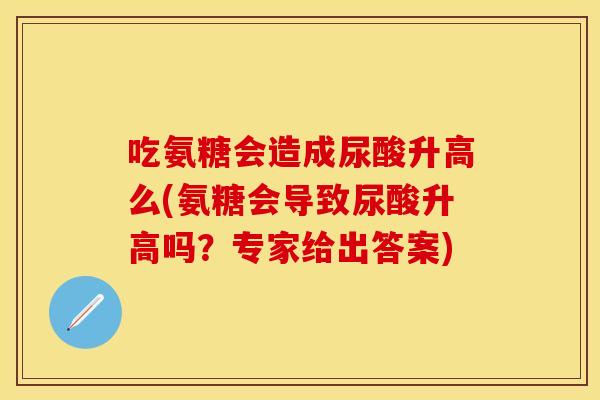 吃氨糖会造成尿酸升高么(氨糖会导致尿酸升高吗？专家给出答案)