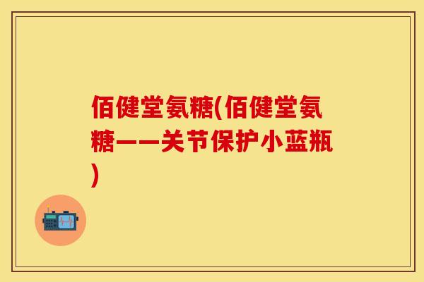 佰健堂氨糖(佰健堂氨糖——关节保护小蓝瓶)