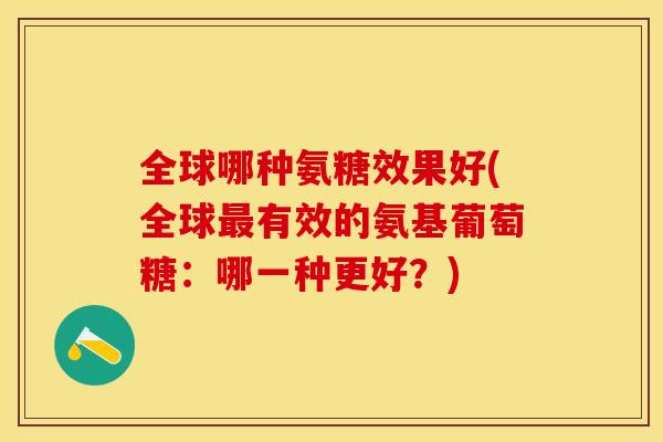 全球哪种氨糖效果好(全球最有效的氨基葡萄糖：哪一种更好？)