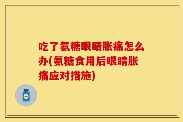 吃了氨糖眼睛胀痛怎么办(氨糖食用后眼睛胀痛应对措施) 吃了氨糖眼睛胀痛怎么办(氨糖食用后眼睛胀痛应对措施)