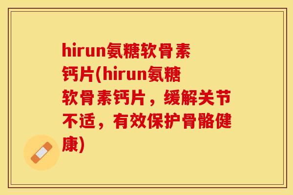 hirun氨糖软骨素钙片(hirun氨糖软骨素钙片，缓解关节不适，有效保护骨骼健康)