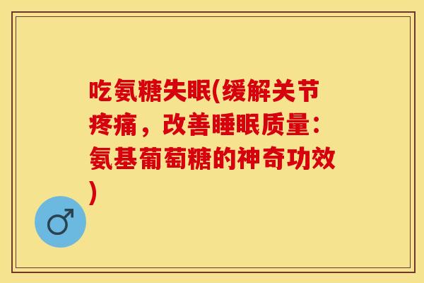 吃氨糖失眠(缓解关节疼痛，改善睡眠质量：氨基葡萄糖的神奇功效)