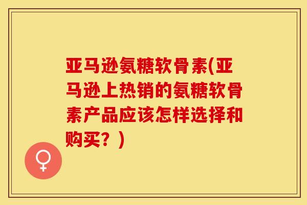 亚马逊氨糖软骨素(亚马逊上热销的氨糖软骨素产品应该怎样选择和购买？)