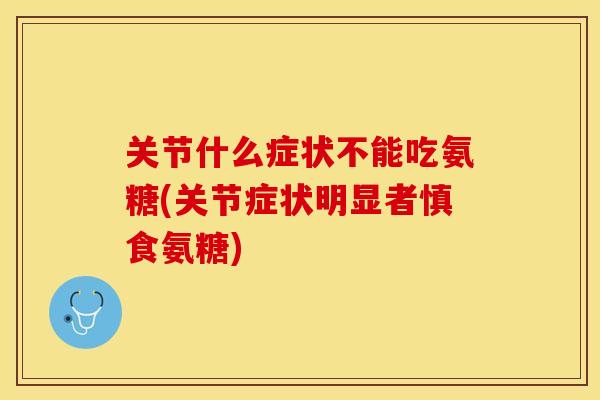 关节什么症状不能吃氨糖(关节症状明显者慎食氨糖) 关节什么症状不能吃氨糖(关节症状明显者慎食氨糖)