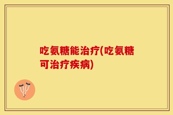 吃氨糖能治疗(吃氨糖可治疗疾病) 吃氨糖能治疗(吃氨糖可治疗疾病)