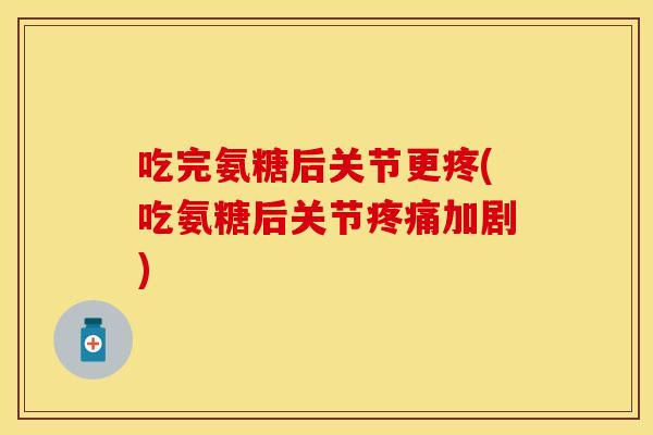 吃完氨糖后关节更疼(吃氨糖后关节疼痛加剧)