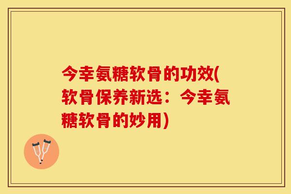 今幸氨糖软骨的功效(软骨保养新选:今幸氨糖软骨的妙用) 今幸氨糖软骨的功效(软骨保养新选:今幸氨糖软骨的妙用)