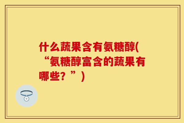 什么蔬果含有氨糖醇(“氨糖醇富含的蔬果有哪些？”)-第1张图片-关节保镖
