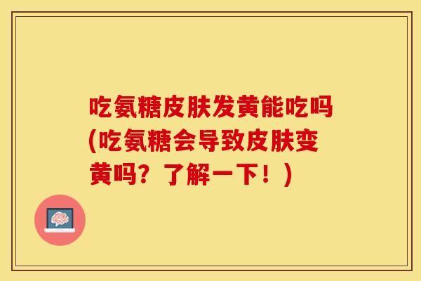 吃氨糖皮肤发黄能吃吗(吃氨糖会导致皮肤变黄吗？了解一下！)-第1张图片-关节保镖