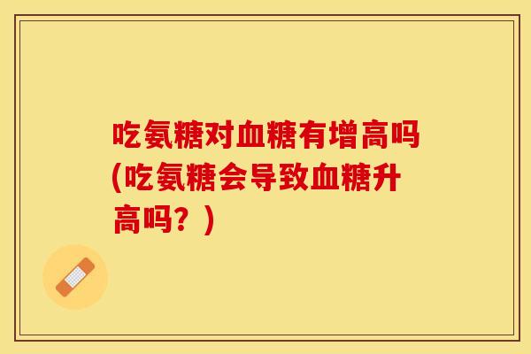 吃氨糖对血糖有增高吗(吃氨糖会导致血糖升高吗？)-第1张图片-关节保镖
