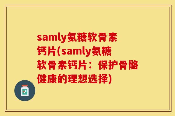 samly氨糖软骨素钙片(samly氨糖软骨素钙片：保护骨骼健康的理想选择)