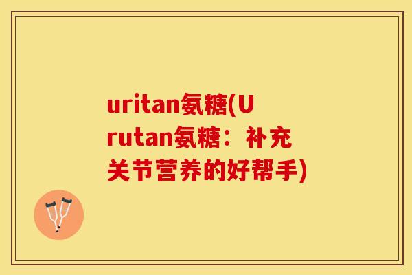 uritan氨糖(Urutan氨糖：补充关节营养的好帮手)