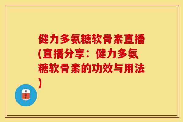 健力多氨糖软骨素直播(直播分享：健力多氨糖软骨素的功效与用法)