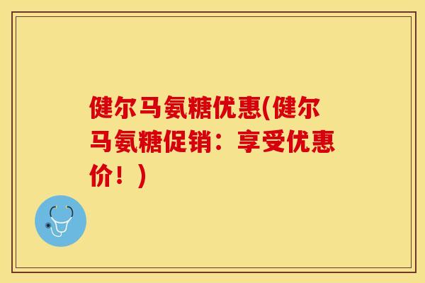 健尔马氨糖优惠(健尔马氨糖促销：享受优惠价！)
