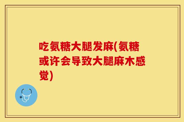 吃氨糖大腿发麻(氨糖或许会导致大腿麻木感觉)-第1张图片-关节保镖