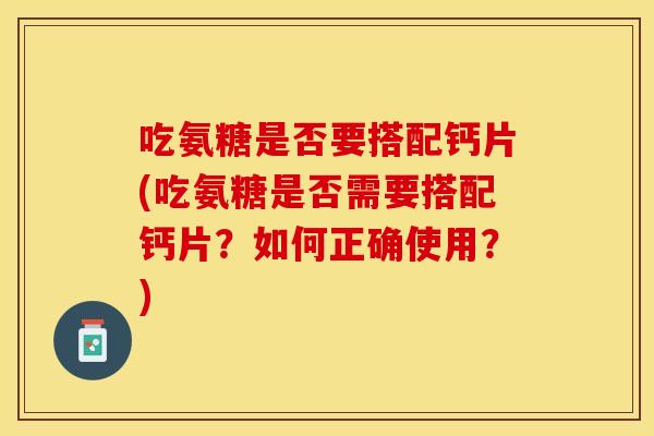 吃氨糖是否要搭配钙片(吃氨糖是否需要搭配钙片？如何正确使用？)