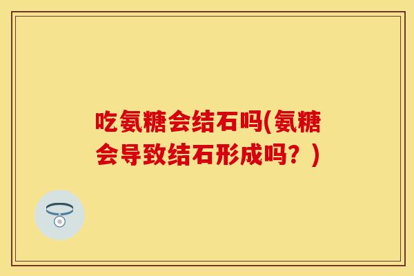 吃氨糖会结石吗(氨糖会导致结石形成吗？)
