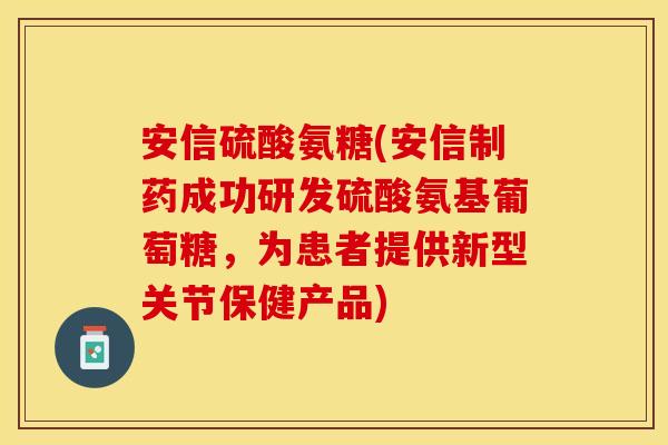 安信硫酸氨糖(安信制药成功研发硫酸氨基葡萄糖，为患者提供新型关节保健产品)
