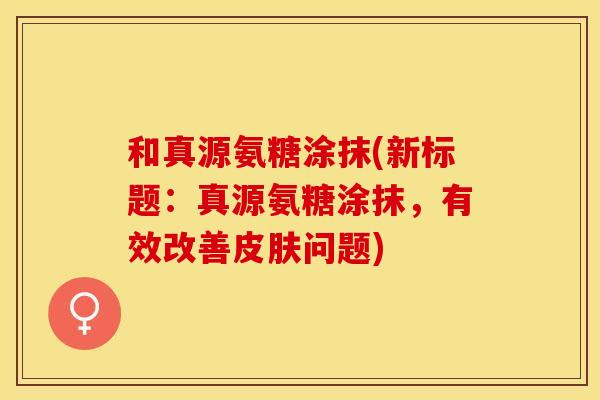 和真源氨糖涂抹(新标题:真源氨糖涂抹,有效改善皮肤问题) 和真源氨糖涂抹(新标题:真源氨糖涂抹,有效改善皮肤问题)