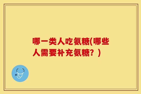 哪一类人吃氨糖(哪些人需要补充氨糖？)