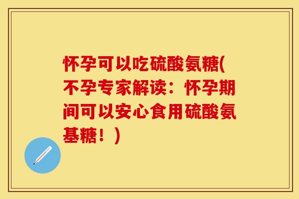 怀孕可以吃硫酸氨糖(不孕专家解读：怀孕期间可以安心食用硫酸氨基糖！)