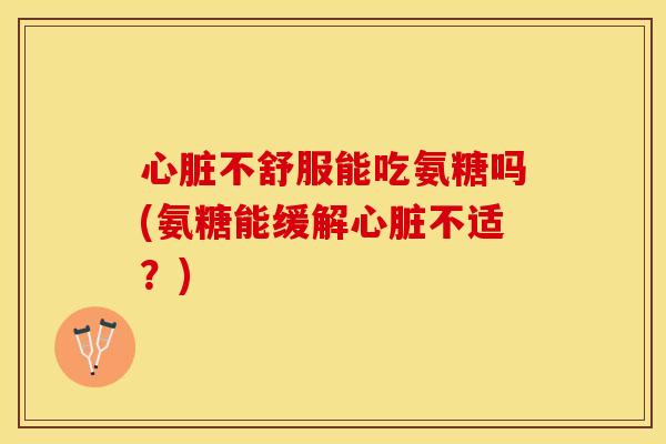心脏不舒服能吃氨糖吗(氨糖能缓解心脏不适？)
