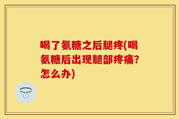 喝了氨糖之后腿疼(喝氨糖后出现腿部疼痛？怎么办)