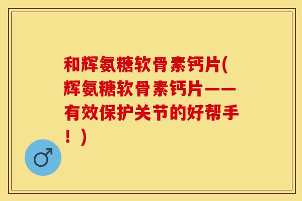 和辉氨糖软骨素钙片(辉氨糖软骨素钙片——有效保护关节的好帮手！)
