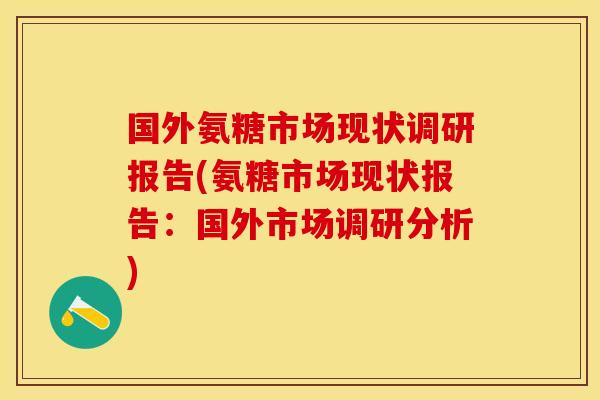 国外氨糖市场现状调研报告(氨糖市场现状报告：国外市场调研分析)