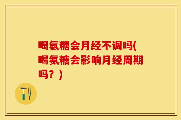 喝氨糖会月经不调吗(喝氨糖会影响月经周期吗？)