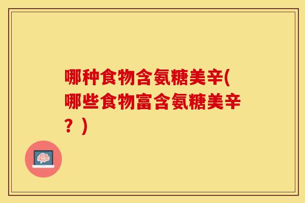 哪种食物含氨糖美辛(哪些食物富含氨糖美辛？)