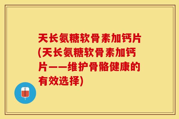 天长氨糖软骨素加钙片(天长氨糖软骨素加钙片——维护骨骼健康的有效选择)
