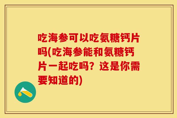 吃海参可以吃氨糖钙片吗(吃海参能和氨糖钙片一起吃吗？这是你需要知道的)