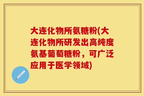 大连化物所氨糖粉(大连化物所研发出高纯度氨基葡萄糖粉，可广泛应用于医学领域)