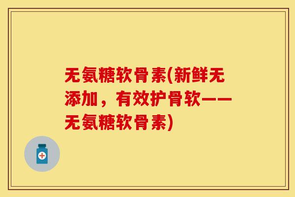 无氨糖软骨素(新鲜无添加，有效护骨软——无氨糖软骨素)