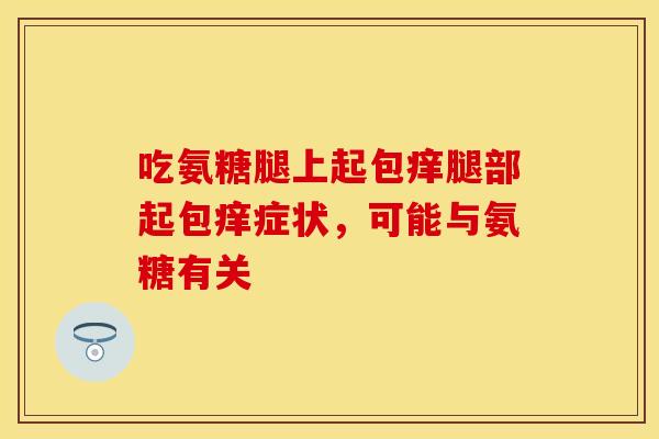 吃氨糖腿上起包痒腿部起包痒症状，可能与氨糖有关