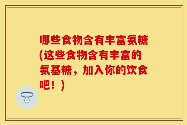 哪些食物含有丰富氨糖(这些食物含有丰富的氨基糖，加入你的饮食吧！)